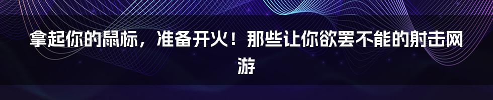 拿起你的鼠标，准备开火！那些让你欲罢不能的射击网游