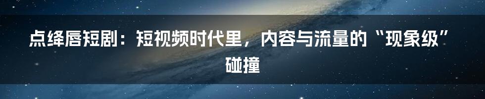 点绛唇短剧：短视频时代里，内容与流量的“现象级”碰撞
