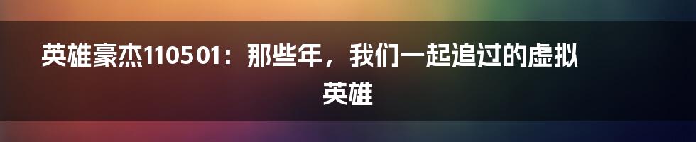 英雄豪杰110501：那些年，我们一起追过的虚拟英雄