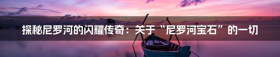 探秘尼罗河的闪耀传奇：关于“尼罗河宝石”的一切