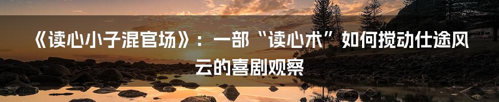 《读心小子混官场》：一部“读心术”如何搅动仕途风云的喜剧观察