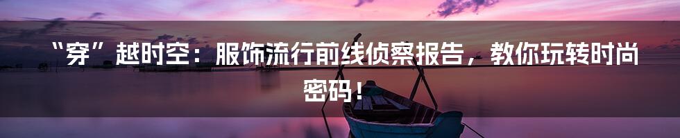 “穿”越时空：服饰流行前线侦察报告，教你玩转时尚密码！