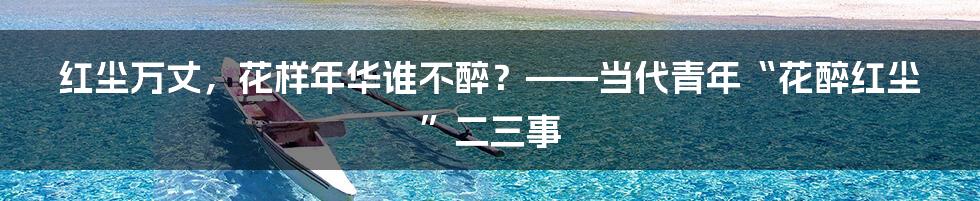红尘万丈，花样年华谁不醉？——当代青年“花醉红尘”二三事
