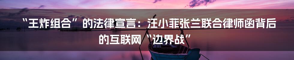 “王炸组合”的法律宣言：汪小菲张兰联合律师函背后的互联网“边界战”