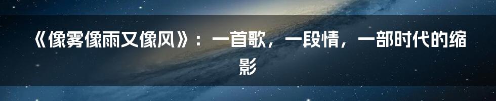 《像雾像雨又像风》：一首歌，一段情，一部时代的缩影