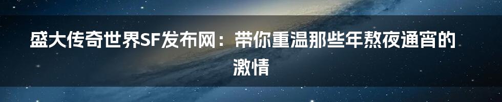 盛大传奇世界SF发布网：带你重温那些年熬夜通宵的激情