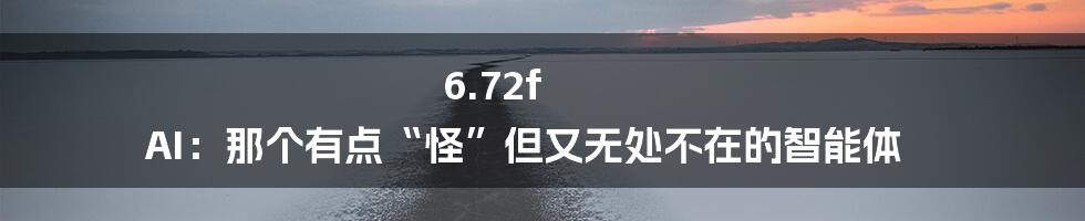 6.72f AI：那个有点“怪”但又无处不在的智能体