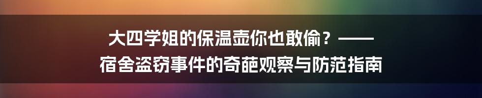 大四学姐的保温壶你也敢偷？—— 宿舍盗窃事件的奇葩观察与防范指南