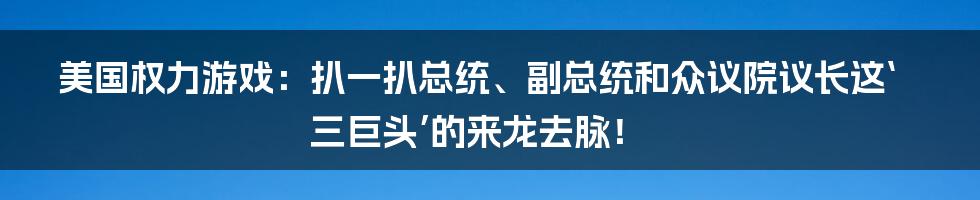 美国权力游戏：扒一扒总统、副总统和众议院议长这‘三巨头’的来龙去脉！