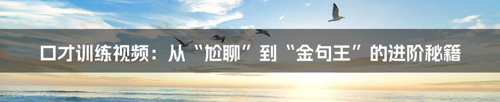 口才训练视频：从“尬聊”到“金句王”的进阶秘籍