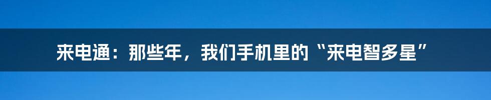 来电通：那些年，我们手机里的“来电智多星”