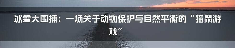 冰雪大围捕：一场关于动物保护与自然平衡的“猫鼠游戏”