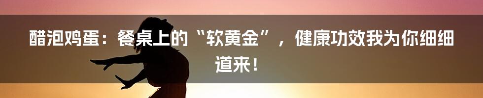 醋泡鸡蛋：餐桌上的“软黄金”，健康功效我为你细细道来！