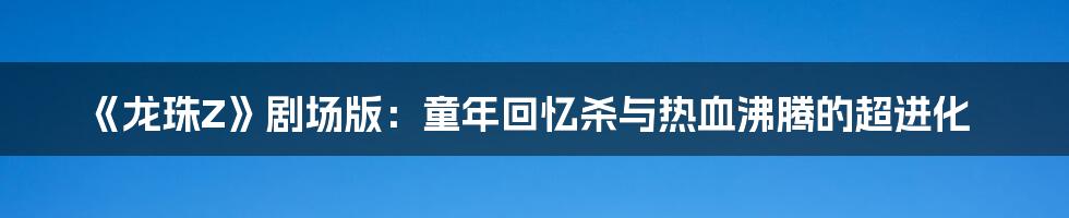 《龙珠Z》剧场版：童年回忆杀与热血沸腾的超进化