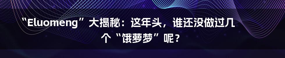 “Eluomeng”大揭秘：这年头，谁还没做过几个“饿萝梦”呢？