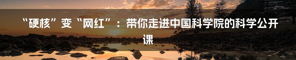 “硬核”变“网红”：带你走进中国科学院的科学公开课
