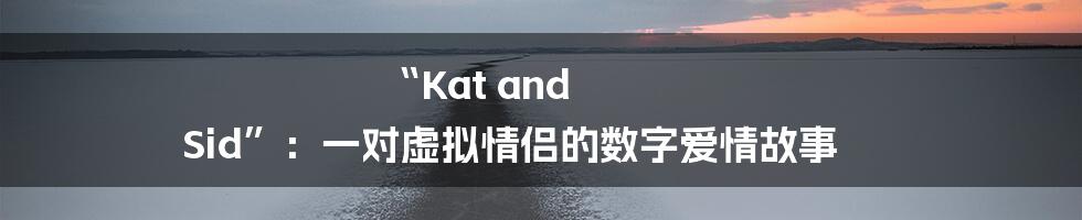 “Kat and Sid”：一对虚拟情侣的数字爱情故事