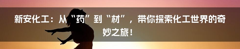 新安化工：从“药”到“材”，带你探索化工世界的奇妙之旅！
