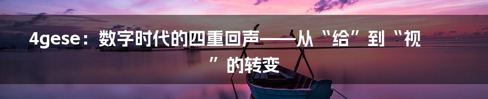 4gese：数字时代的四重回声——从“给”到“视”的转变