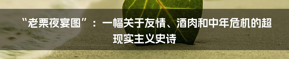 “老栗夜宴图”：一幅关于友情、酒肉和中年危机的超现实主义史诗