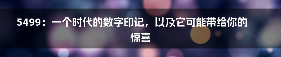 5499：一个时代的数字印记，以及它可能带给你的惊喜