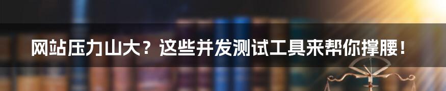 网站压力山大？这些并发测试工具来帮你撑腰！