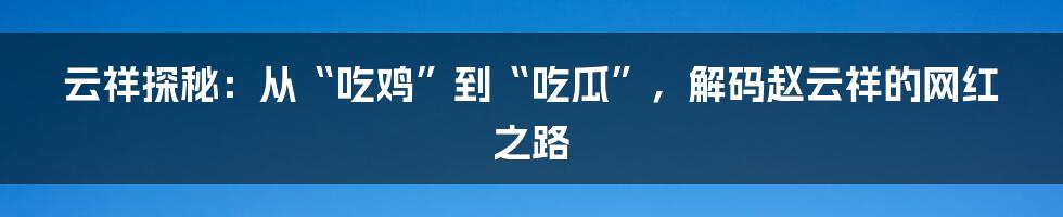 云祥探秘：从“吃鸡”到“吃瓜”，解码赵云祥的网红之路