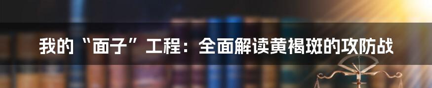 我的“面子”工程：全面解读黄褐斑的攻防战