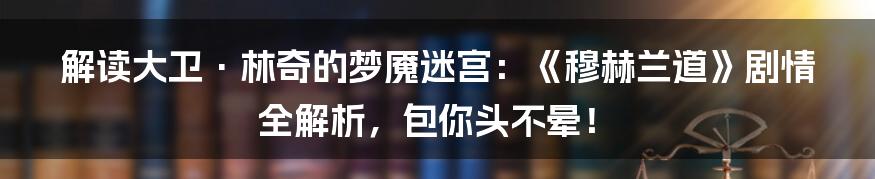 解读大卫·林奇的梦魇迷宫：《穆赫兰道》剧情全解析，包你头不晕！