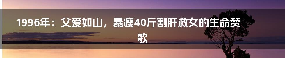 1996年：父爱如山，暴瘦40斤割肝救女的生命赞歌