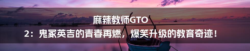 麻辣教师GTO 2：鬼冢英吉的青春再燃，爆笑升级的教育奇迹！