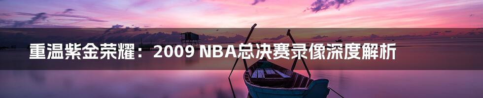 重温紫金荣耀：2009 NBA总决赛录像深度解析
