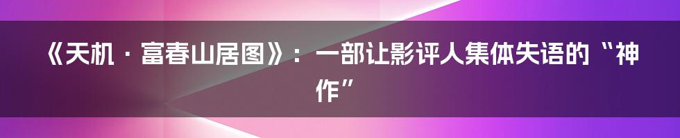 《天机·富春山居图》：一部让影评人集体失语的“神作”