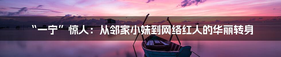 “一宁”惊人：从邻家小妹到网络红人的华丽转身