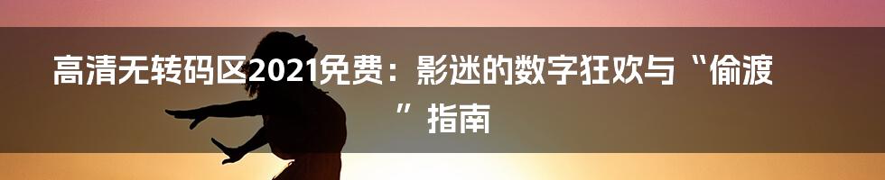 高清无转码区2021免费：影迷的数字狂欢与“偷渡”指南
