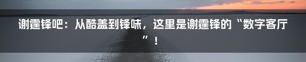 谢霆锋吧：从酷盖到锋味，这里是谢霆锋的“数字客厅”！