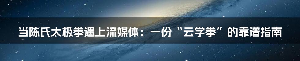 当陈氏太极拳遇上流媒体：一份“云学拳”的靠谱指南