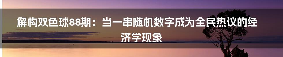 解构双色球88期：当一串随机数字成为全民热议的经济学现象