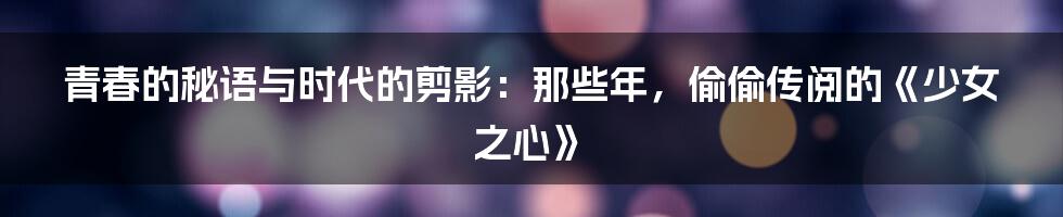 青春的秘语与时代的剪影：那些年，偷偷传阅的《少女之心》