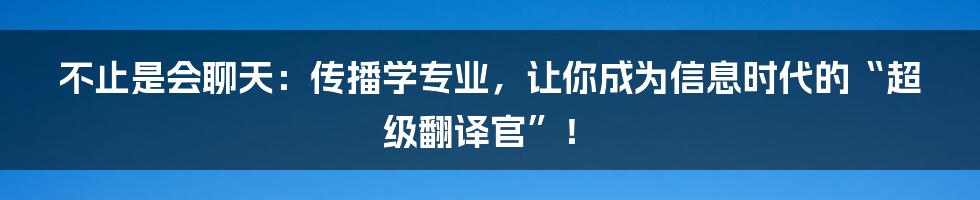 不止是会聊天：传播学专业，让你成为信息时代的“超级翻译官”！