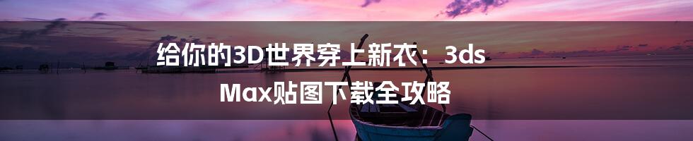 给你的3D世界穿上新衣：3ds Max贴图下载全攻略