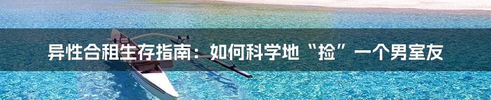 异性合租生存指南：如何科学地“捡”一个男室友