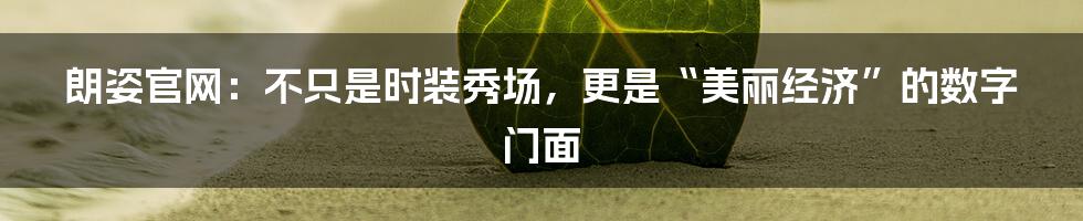 朗姿官网：不只是时装秀场，更是“美丽经济”的数字门面