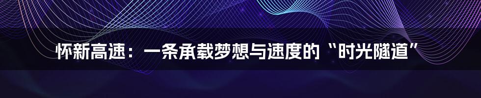 怀新高速：一条承载梦想与速度的“时光隧道”