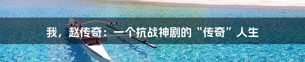 我，赵传奇：一个抗战神剧的“传奇”人生