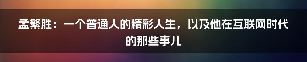 孟繁胜：一个普通人的精彩人生，以及他在互联网时代的那些事儿