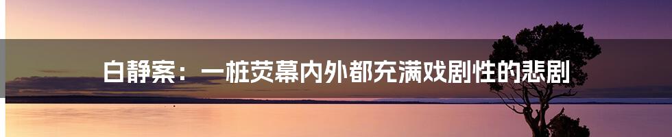 白静案：一桩荧幕内外都充满戏剧性的悲剧