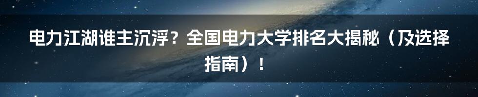电力江湖谁主沉浮？全国电力大学排名大揭秘（及选择指南）！