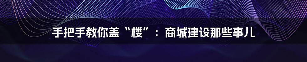 手把手教你盖“楼”：商城建设那些事儿