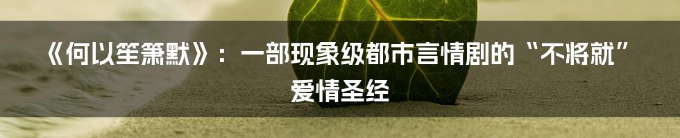 《何以笙箫默》：一部现象级都市言情剧的“不将就”爱情圣经